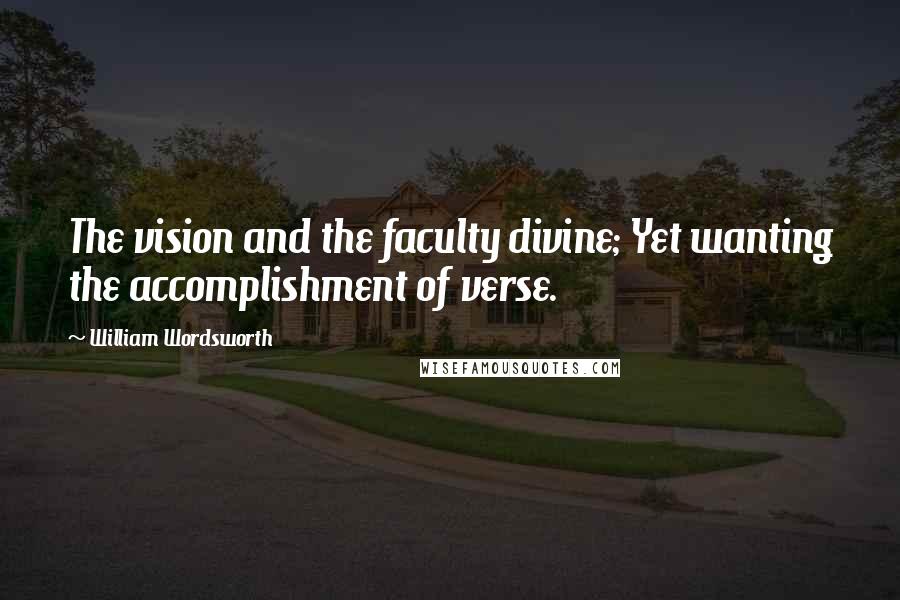 William Wordsworth Quotes: The vision and the faculty divine; Yet wanting the accomplishment of verse.