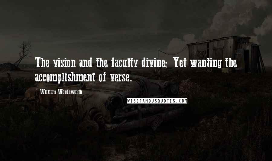 William Wordsworth Quotes: The vision and the faculty divine; Yet wanting the accomplishment of verse.