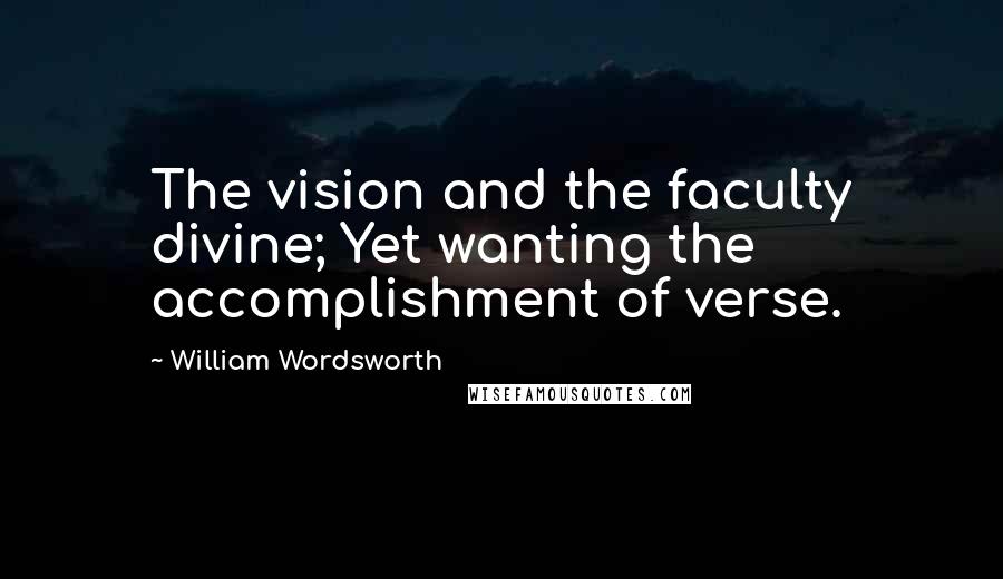 William Wordsworth Quotes: The vision and the faculty divine; Yet wanting the accomplishment of verse.