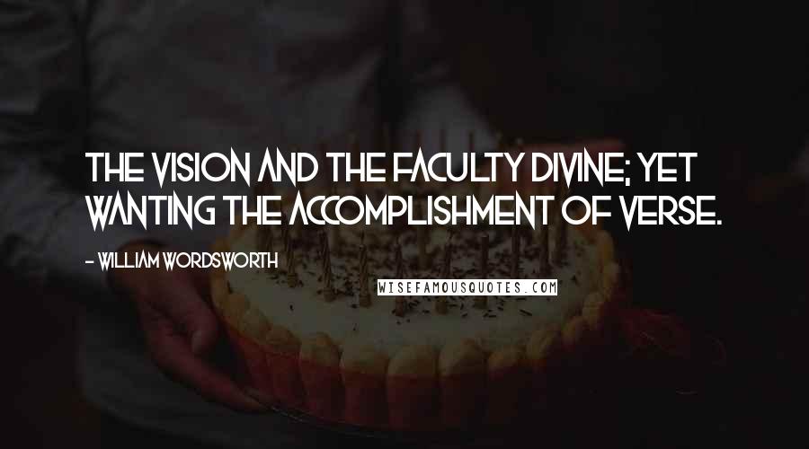 William Wordsworth Quotes: The vision and the faculty divine; Yet wanting the accomplishment of verse.