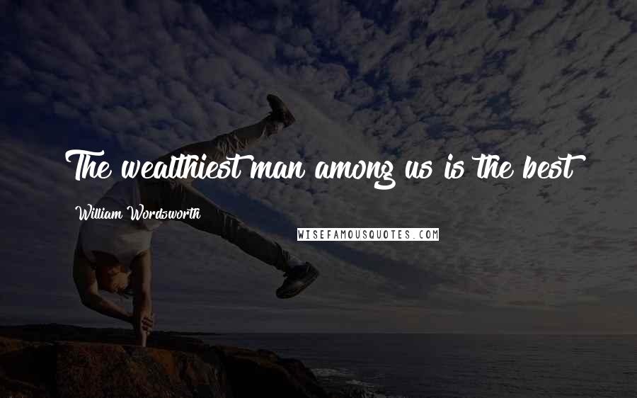 William Wordsworth Quotes: The wealthiest man among us is the best