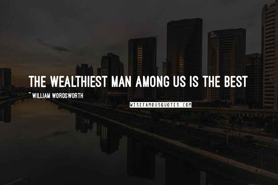 William Wordsworth Quotes: The wealthiest man among us is the best
