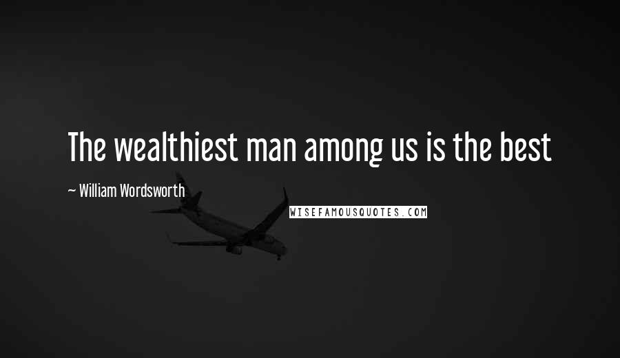 William Wordsworth Quotes: The wealthiest man among us is the best