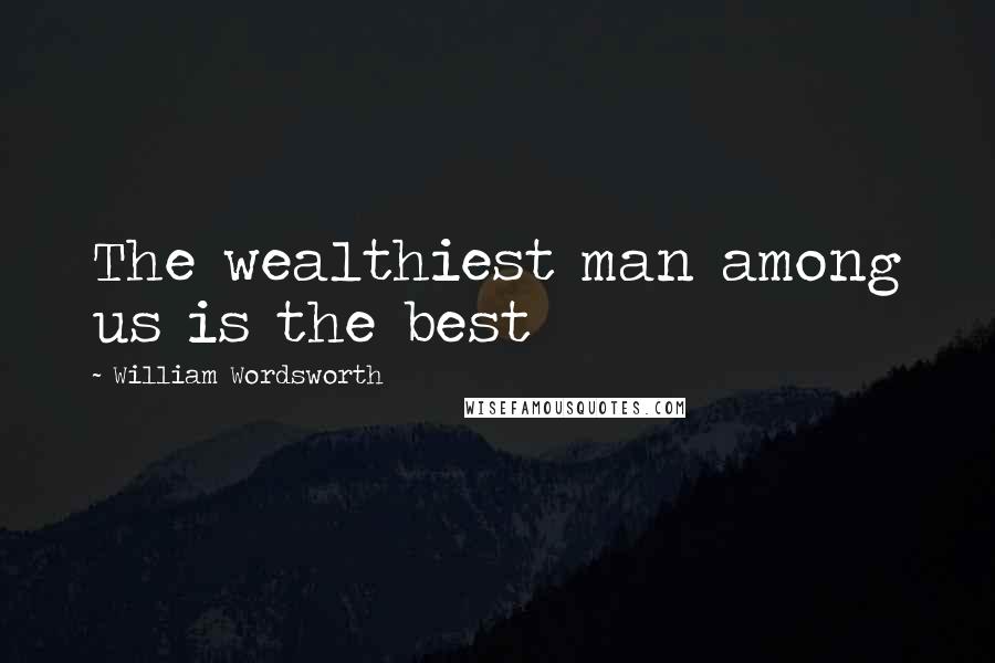 William Wordsworth Quotes: The wealthiest man among us is the best