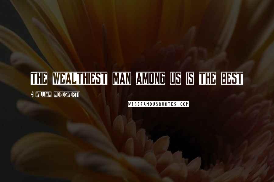 William Wordsworth Quotes: The wealthiest man among us is the best