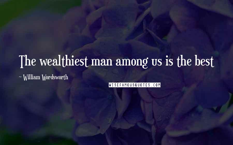 William Wordsworth Quotes: The wealthiest man among us is the best