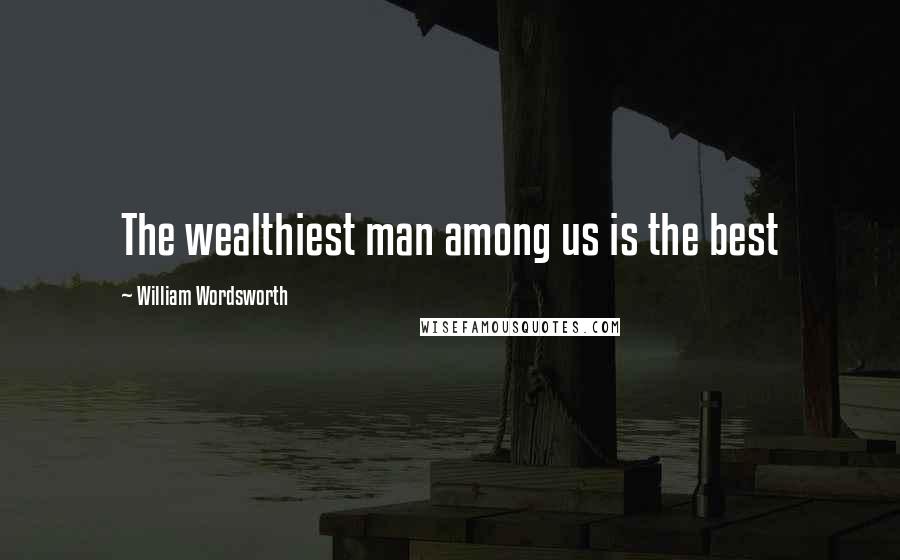 William Wordsworth Quotes: The wealthiest man among us is the best