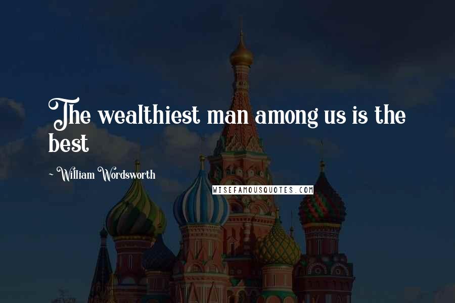 William Wordsworth Quotes: The wealthiest man among us is the best