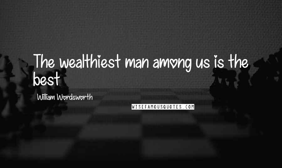 William Wordsworth Quotes: The wealthiest man among us is the best