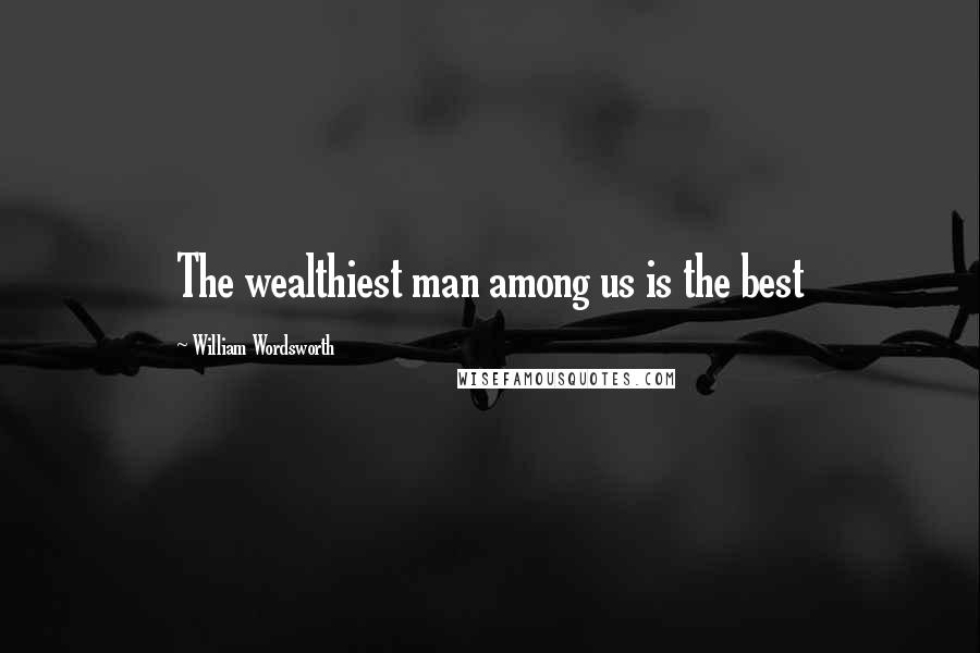 William Wordsworth Quotes: The wealthiest man among us is the best