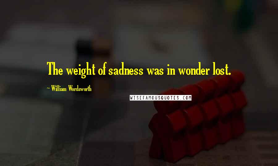 William Wordsworth Quotes: The weight of sadness was in wonder lost.