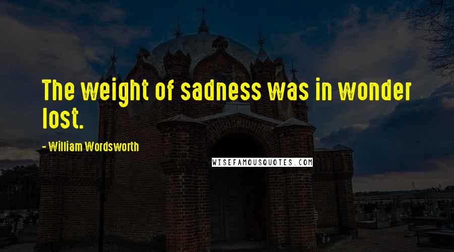 William Wordsworth Quotes: The weight of sadness was in wonder lost.