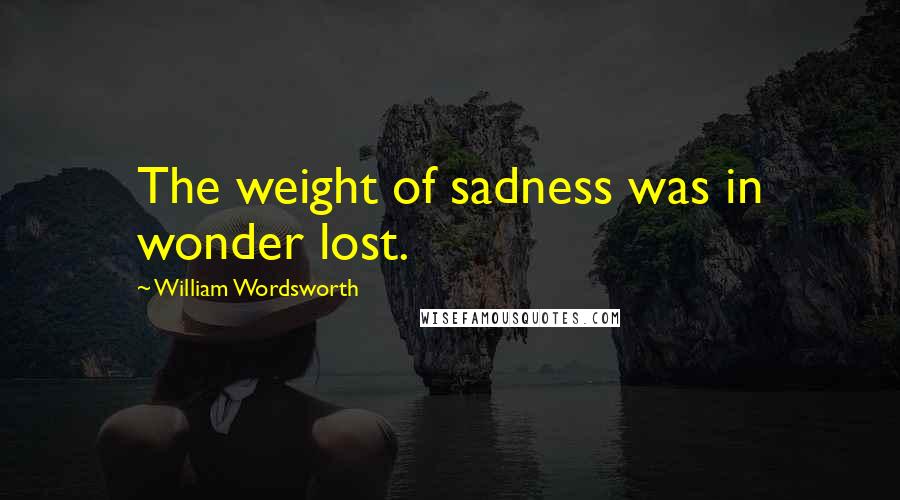 William Wordsworth Quotes: The weight of sadness was in wonder lost.