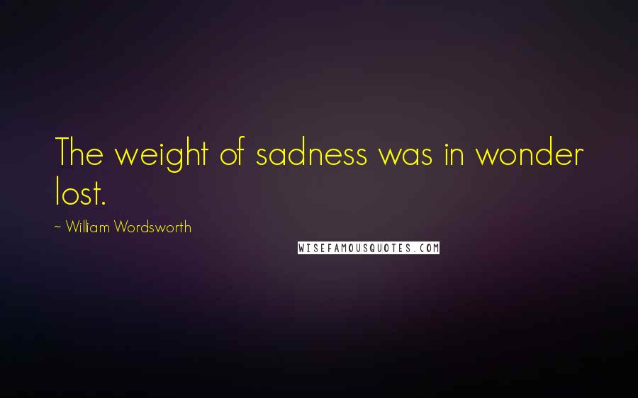 William Wordsworth Quotes: The weight of sadness was in wonder lost.