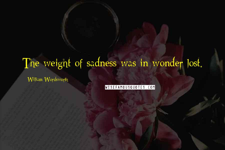 William Wordsworth Quotes: The weight of sadness was in wonder lost.