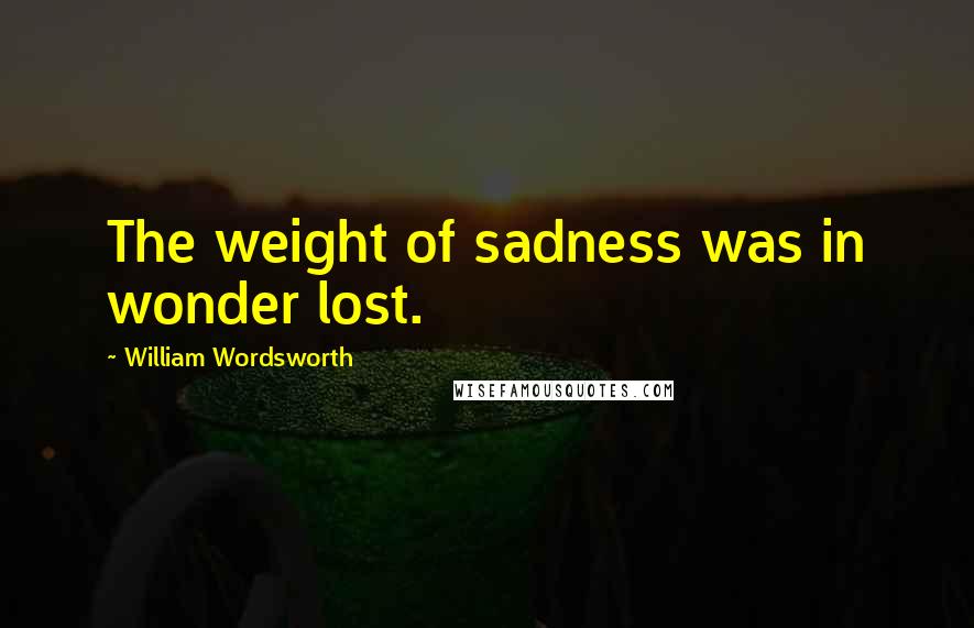 William Wordsworth Quotes: The weight of sadness was in wonder lost.