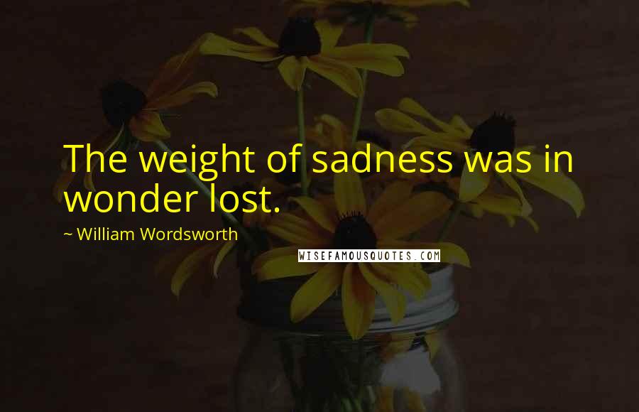 William Wordsworth Quotes: The weight of sadness was in wonder lost.