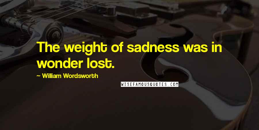 William Wordsworth Quotes: The weight of sadness was in wonder lost.