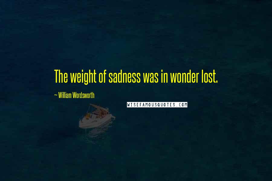 William Wordsworth Quotes: The weight of sadness was in wonder lost.