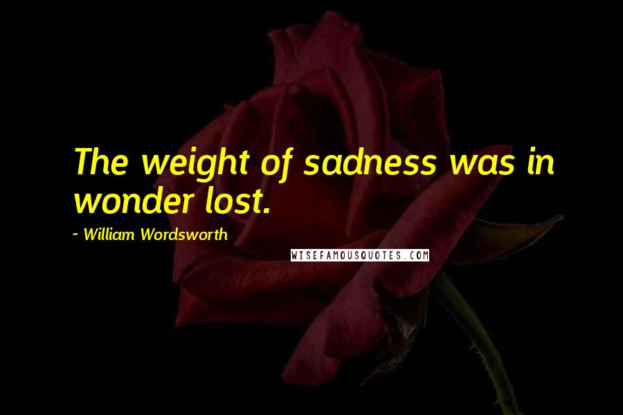 William Wordsworth Quotes: The weight of sadness was in wonder lost.