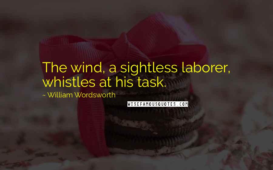 William Wordsworth Quotes: The wind, a sightless laborer, whistles at his task.