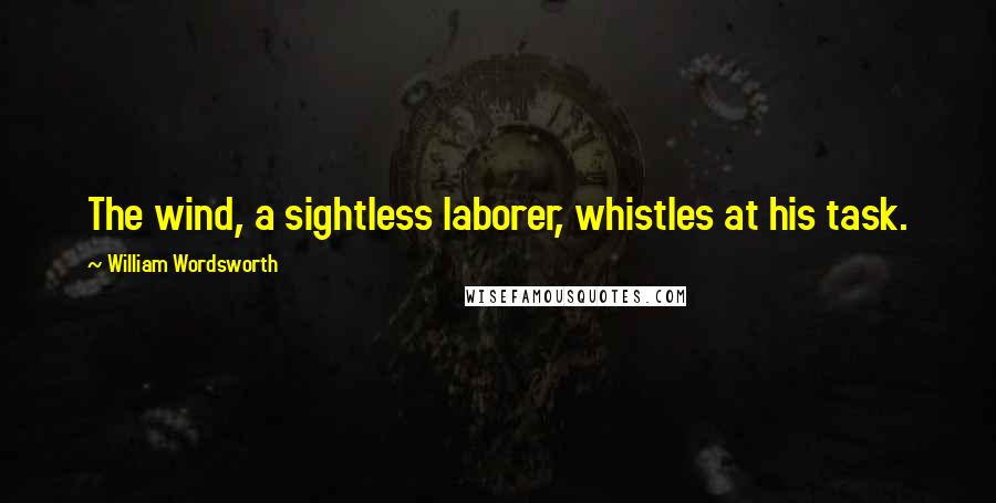 William Wordsworth Quotes: The wind, a sightless laborer, whistles at his task.