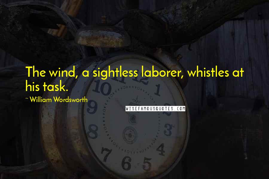 William Wordsworth Quotes: The wind, a sightless laborer, whistles at his task.