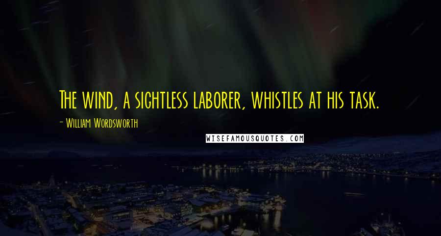 William Wordsworth Quotes: The wind, a sightless laborer, whistles at his task.