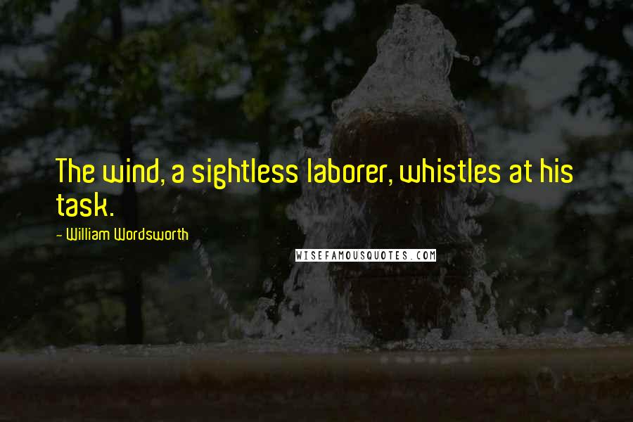 William Wordsworth Quotes: The wind, a sightless laborer, whistles at his task.