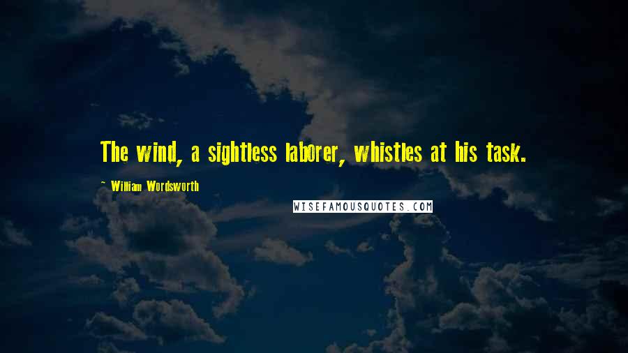 William Wordsworth Quotes: The wind, a sightless laborer, whistles at his task.