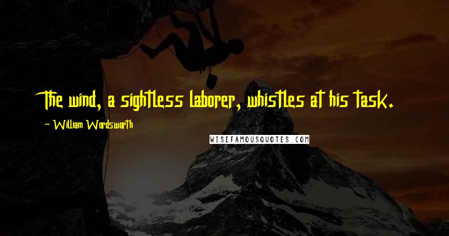 William Wordsworth Quotes: The wind, a sightless laborer, whistles at his task.