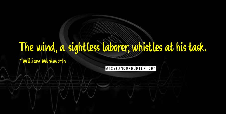William Wordsworth Quotes: The wind, a sightless laborer, whistles at his task.