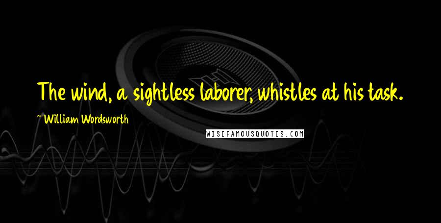 William Wordsworth Quotes: The wind, a sightless laborer, whistles at his task.