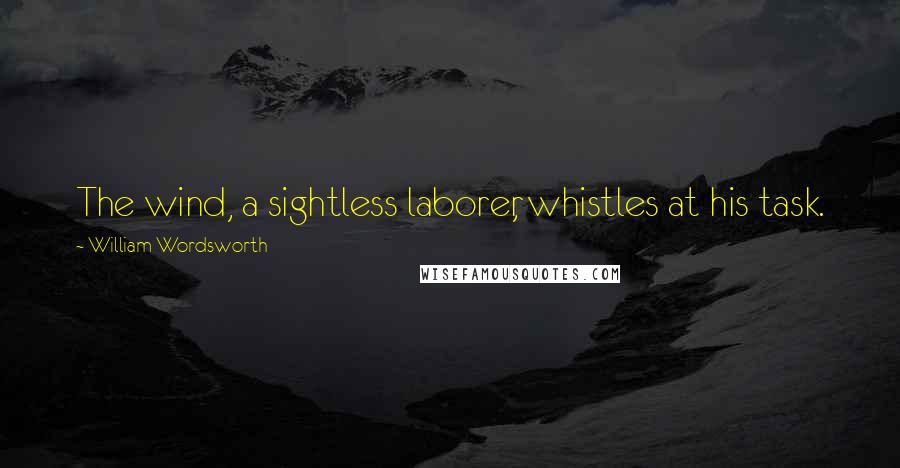 William Wordsworth Quotes: The wind, a sightless laborer, whistles at his task.