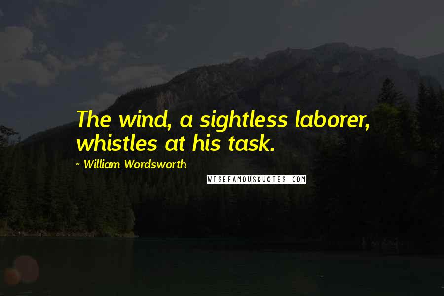 William Wordsworth Quotes: The wind, a sightless laborer, whistles at his task.