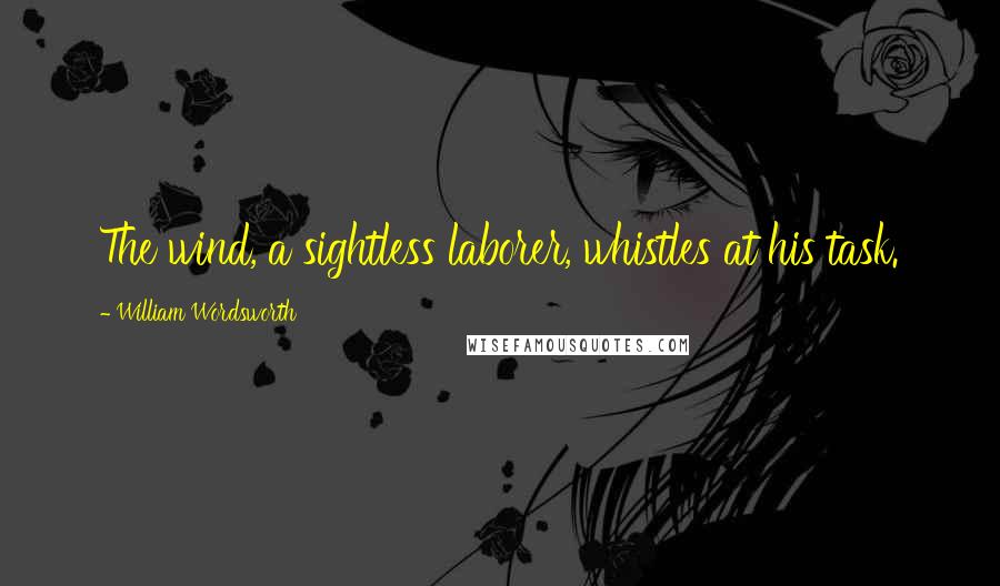 William Wordsworth Quotes: The wind, a sightless laborer, whistles at his task.