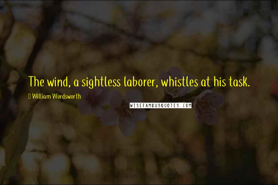 William Wordsworth Quotes: The wind, a sightless laborer, whistles at his task.
