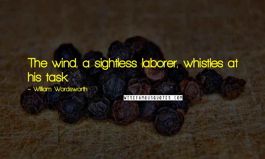 William Wordsworth Quotes: The wind, a sightless laborer, whistles at his task.