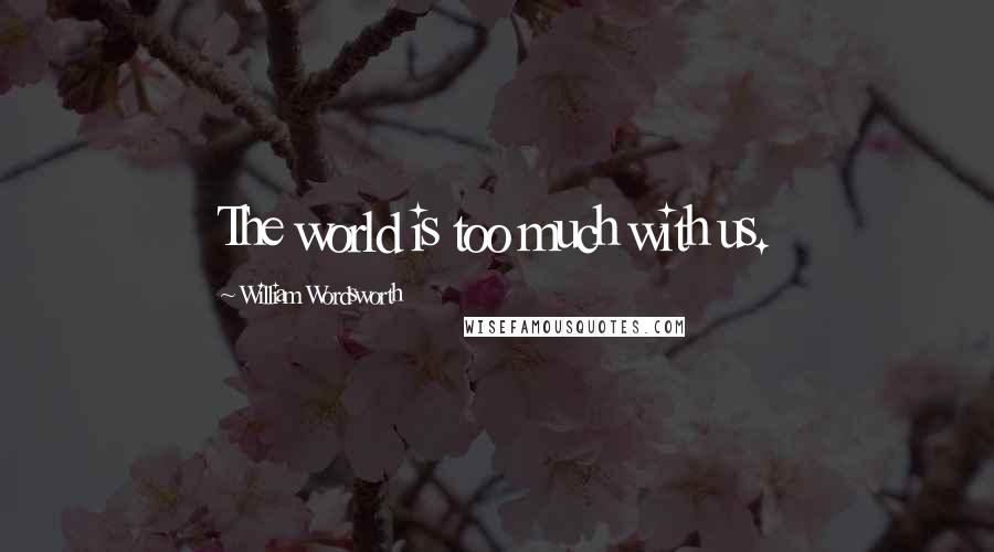 William Wordsworth Quotes: The world is too much with us.