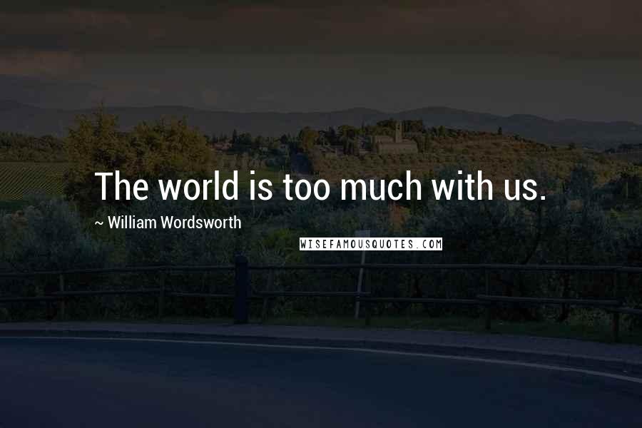 William Wordsworth Quotes: The world is too much with us.