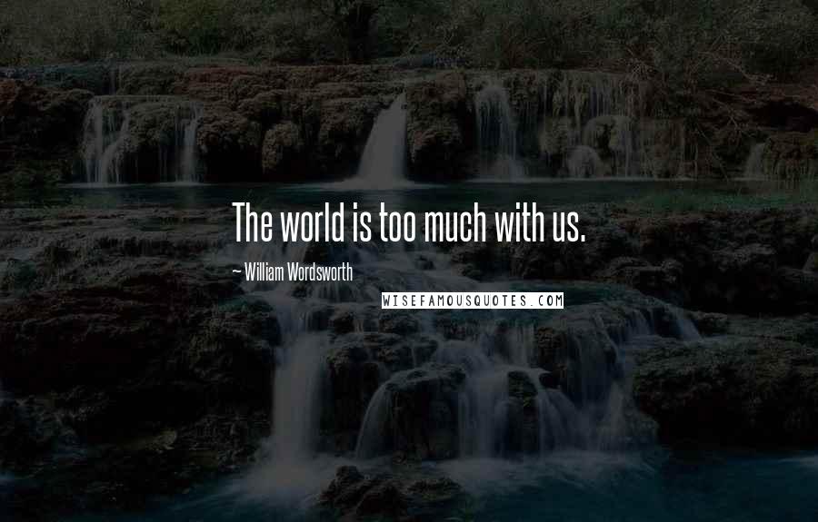 William Wordsworth Quotes: The world is too much with us.