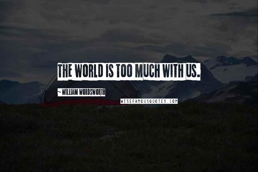 William Wordsworth Quotes: The world is too much with us.