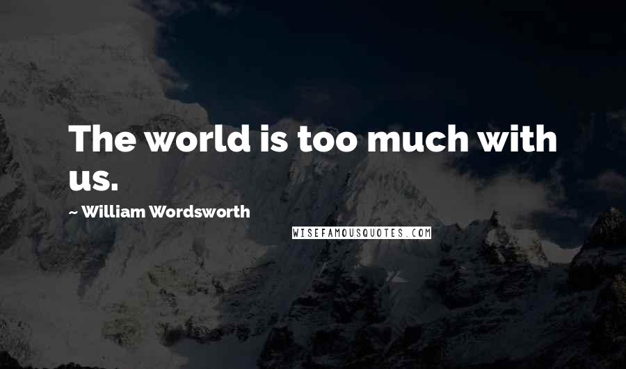 William Wordsworth Quotes: The world is too much with us.