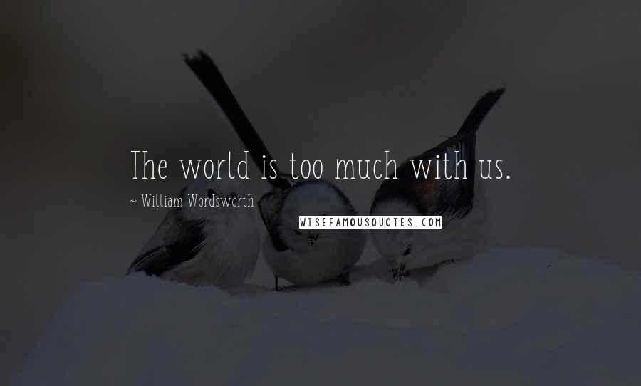William Wordsworth Quotes: The world is too much with us.