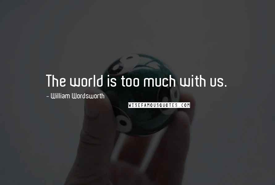 William Wordsworth Quotes: The world is too much with us.