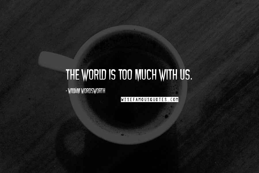 William Wordsworth Quotes: The world is too much with us.