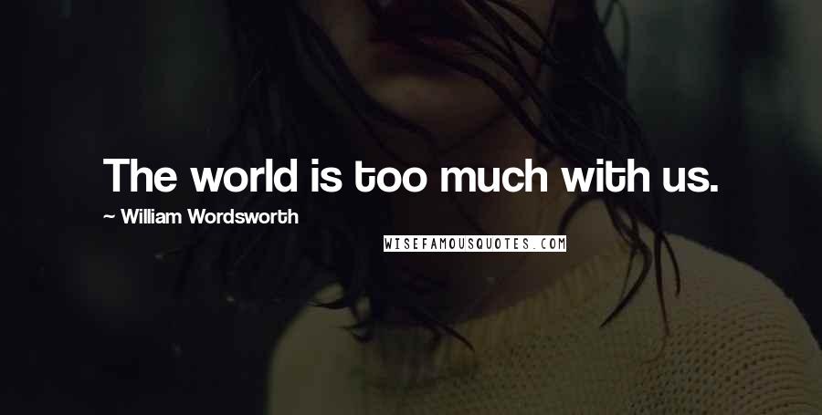 William Wordsworth Quotes: The world is too much with us.