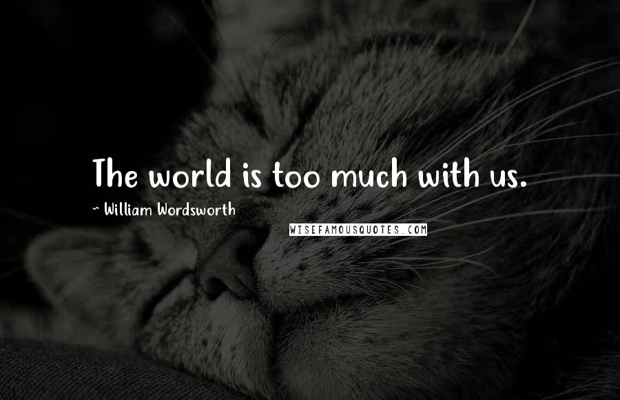 William Wordsworth Quotes: The world is too much with us.