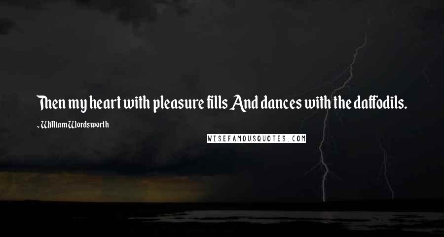 William Wordsworth Quotes: Then my heart with pleasure fills And dances with the daffodils.
