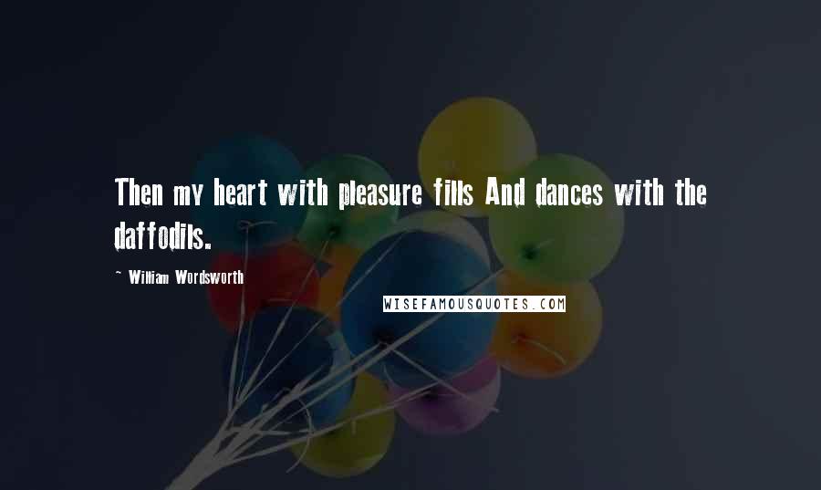 William Wordsworth Quotes: Then my heart with pleasure fills And dances with the daffodils.